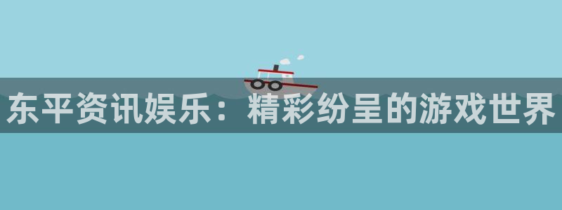 欧博官网哪个好：东平资讯娱乐：精彩纷呈的游戏世界