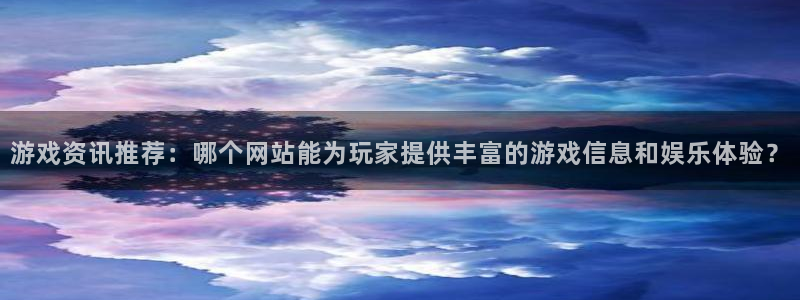 欧博官网手机版abg：游戏资讯推荐：哪个网站能为玩家提供丰富