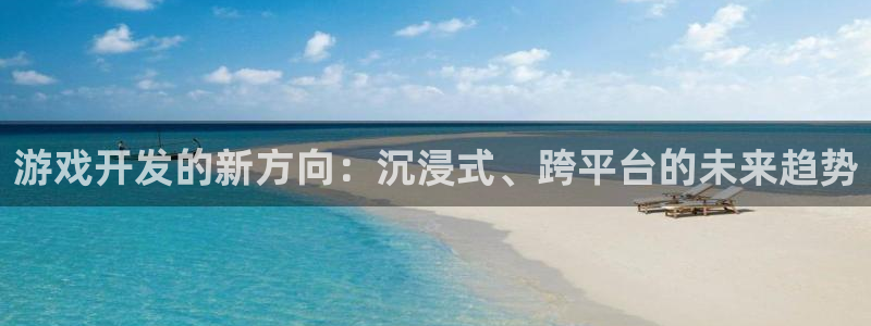allbet官网：游戏开发的新方向：沉浸式、跨平台的未来趋势