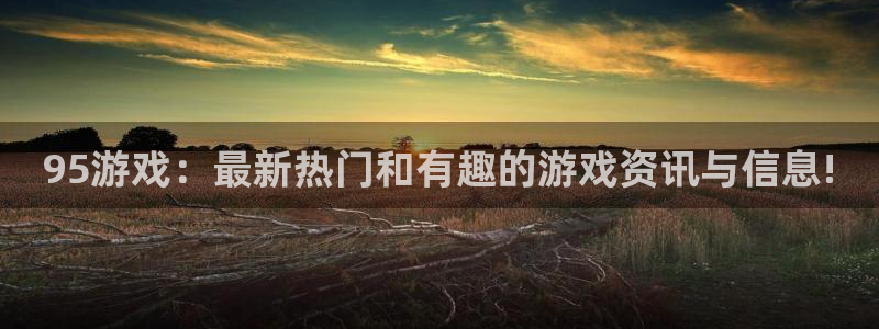 欧博官网操作：95游戏：最新热门和有趣的游戏资讯与信息!